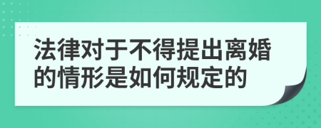 法律对于不得提出离婚的情形是如何规定的