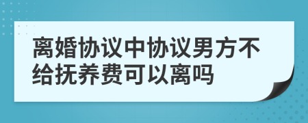 离婚协议中协议男方不给抚养费可以离吗