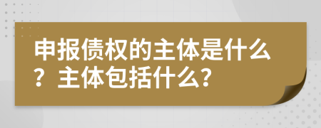 申报债权的主体是什么？主体包括什么？