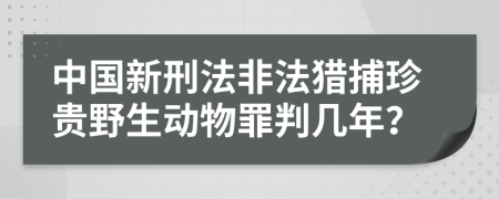 中国新刑法非法猎捕珍贵野生动物罪判几年？