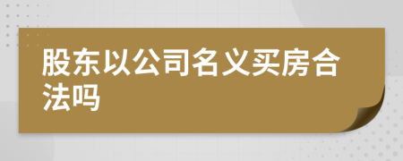 股东以公司名义买房合法吗