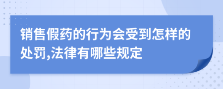 销售假药的行为会受到怎样的处罚,法律有哪些规定