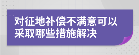 对征地补偿不满意可以采取哪些措施解决