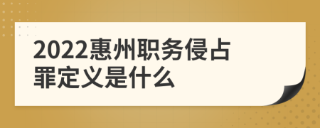 2022惠州职务侵占罪定义是什么