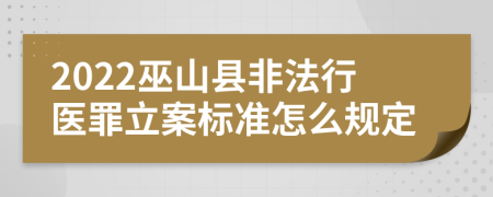 2022巫山县非法行医罪立案标准怎么规定