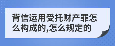 背信运用受托财产罪怎么构成的,怎么规定的