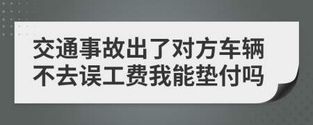 交通事故出了对方车辆不去误工费我能垫付吗