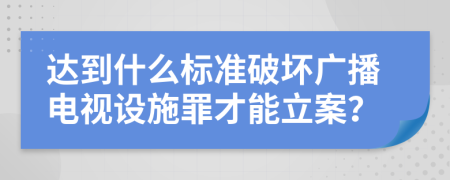 达到什么标准破坏广播电视设施罪才能立案？