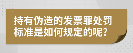 持有伪造的发票罪处罚标准是如何规定的呢?