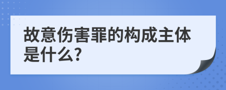 故意伤害罪的构成主体是什么?