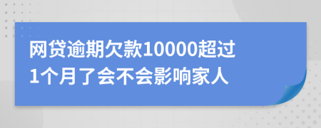 网贷逾期欠款10000超过1个月了会不会影响家人