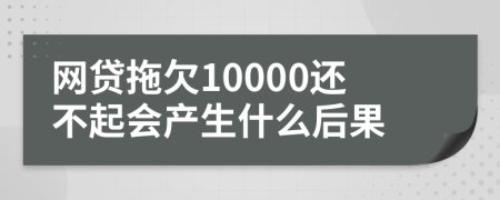 网贷拖欠10000还不起会产生什么后果