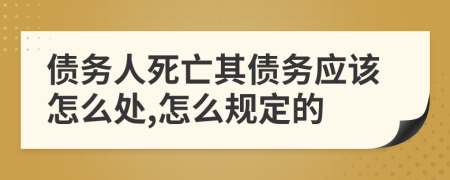 债务人死亡其债务应该怎么处,怎么规定的