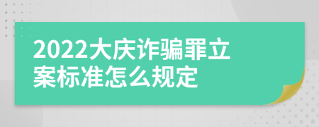 2022大庆诈骗罪立案标准怎么规定