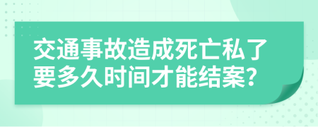 交通事故造成死亡私了要多久时间才能结案？