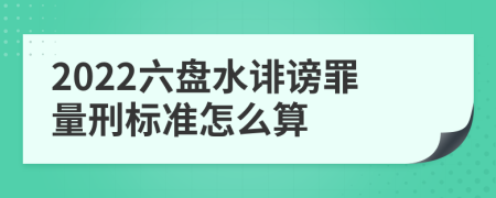 2022六盘水诽谤罪量刑标准怎么算