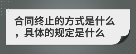 合同终止的方式是什么，具体的规定是什么