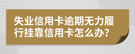 失业信用卡逾期无力履行挂靠信用卡怎么办？