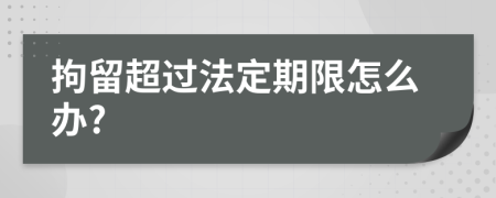 拘留超过法定期限怎么办?