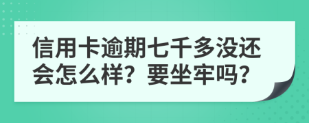 信用卡逾期七千多没还会怎么样？要坐牢吗？