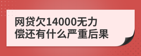 网贷欠14000无力偿还有什么严重后果