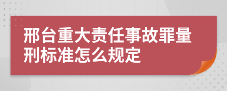 邢台重大责任事故罪量刑标准怎么规定