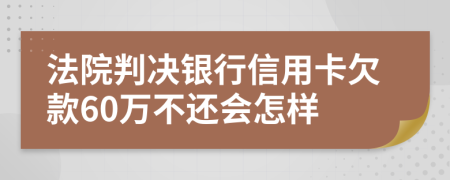 法院判决银行信用卡欠款60万不还会怎样
