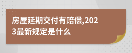 房屋延期交付有赔偿,2023最新规定是什么