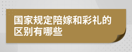 国家规定陪嫁和彩礼的区别有哪些