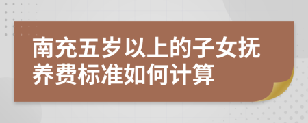 南充五岁以上的子女抚养费标准如何计算