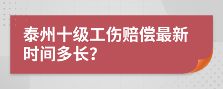 泰州十级工伤赔偿最新时间多长？