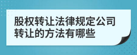 股权转让法律规定公司转让的方法有哪些