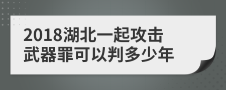 2018湖北一起攻击武器罪可以判多少年