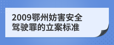 2009鄂州妨害安全驾驶罪的立案标准