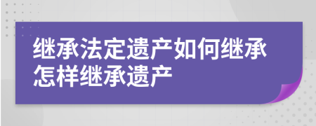 继承法定遗产如何继承怎样继承遗产