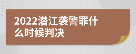 2022潜江袭警罪什么时候判决