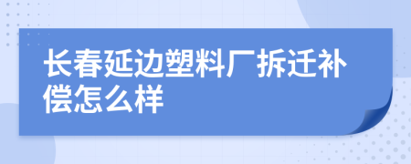 长春延边塑料厂拆迁补偿怎么样