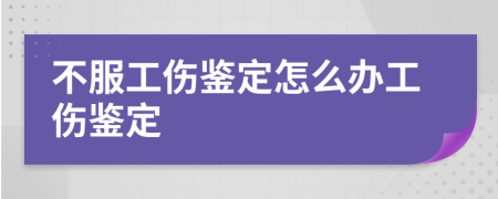 不服工伤鉴定怎么办工伤鉴定