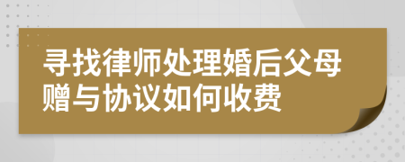 寻找律师处理婚后父母赠与协议如何收费