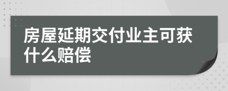 房屋延期交付业主可获什么赔偿