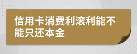 信用卡消费利滚利能不能只还本金