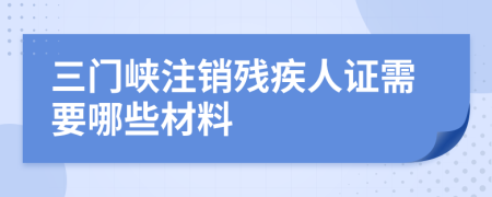 三门峡注销残疾人证需要哪些材料