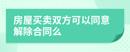 房屋买卖双方可以同意解除合同么