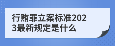 行贿罪立案标准2023最新规定是什么