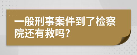 一般刑事案件到了检察院还有救吗?