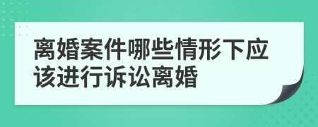 离婚案件哪些情形下应该进行诉讼离婚