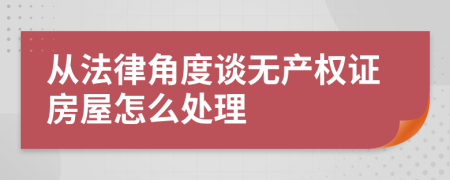 从法律角度谈无产权证房屋怎么处理