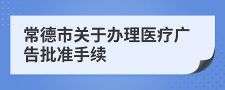 常德市关于办理医疗广告批准手续