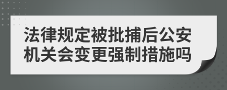 法律规定被批捕后公安机关会变更强制措施吗