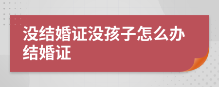 没结婚证没孩子怎么办结婚证